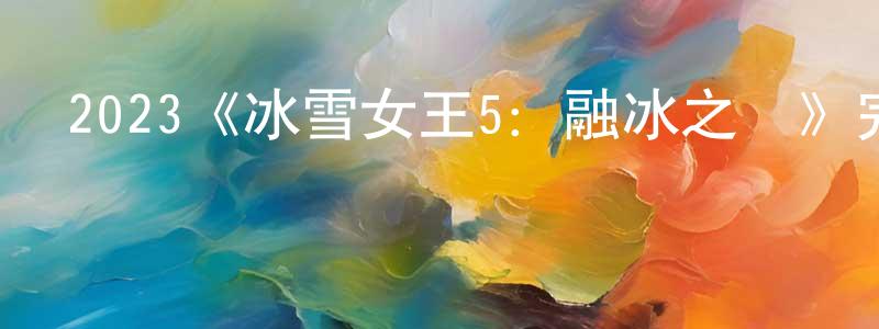 陳潤媛發布2023《冰雪女王5：融冰之戰》完整版電影/在線觀看/百度云-美劇天堂